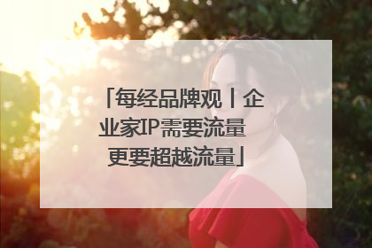 每经品牌观丨企业家IP需要流量 更要超越流量