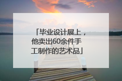 毕业设计展上，他卖出60余件手工制作的艺术品