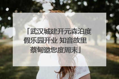 武汉城建开元森泊度假乐园开业 知音故里蔡甸邀您度周末