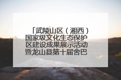 武陵山区（湘西）国家级文化生态保护区建设成果展示活动暨龙山县第十届舍巴日即将启幕
