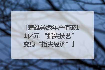 楚雄彝绣年产值破11亿元 “指尖技艺”变身“指尖经济”