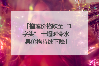榴莲价格跌至“1字头” 十堰时令水果价格持续下降