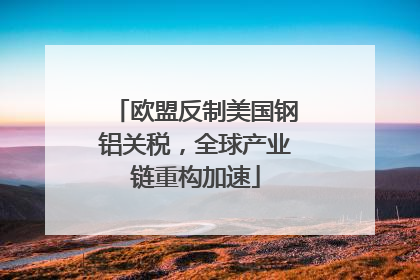 欧盟反制美国钢铝关税，全球产业链重构加速