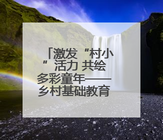 激发“村小”活力 共绘多彩童年——乡村基础教育发展观察