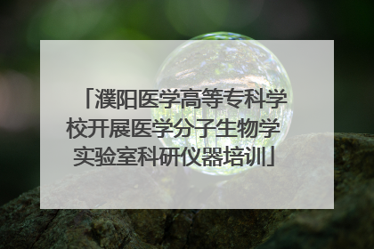 濮阳医学高等专科学校开展医学分子生物学实验室科研仪器培训