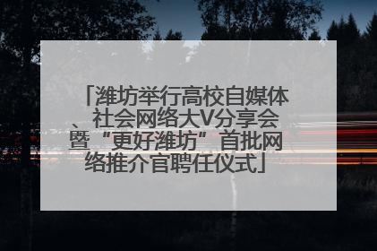 潍坊举行高校自媒体、社会网络大V分享会暨“更好潍坊”首批网络推介官聘任仪式