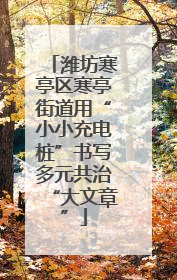 潍坊寒亭区寒亭街道用“小小充电桩”书写多元共治“大文章”