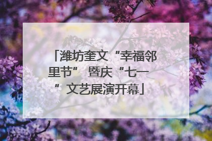 潍坊奎文“幸福邻里节” 暨庆“七一”文艺展演开幕