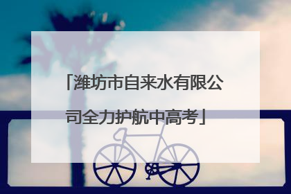 潍坊市自来水有限公司全力护航中高考