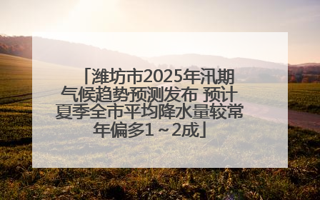 潍坊市2025年汛期气候趋势预测发布 预计夏季全市平均降水量较常年偏多1～2成