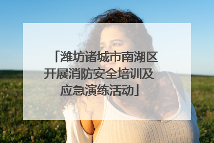 潍坊诸城市南湖区开展消防安全培训及应急演练活动