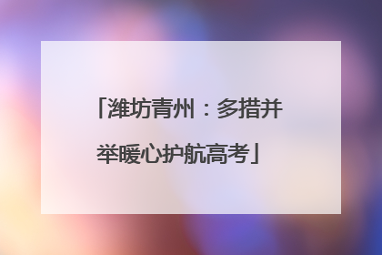 潍坊青州：多措并举暖心护航高考