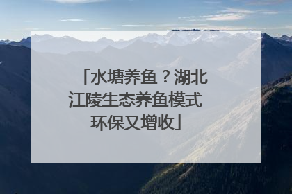 水塘养鱼？湖北江陵生态养鱼模式环保又增收