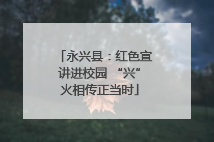 永兴县：红色宣讲进校园 “兴”火相传正当时