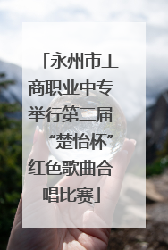 永州市工商职业中专举行第二届“楚怡杯”红色歌曲合唱比赛