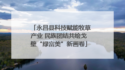 永昌县科技赋能牧草产业 民族团结共绘戈壁“绿富美”新画卷