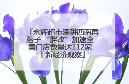 永辉超市深耕西南再落子 “胖改”加速全国门店数量达112家丨新经济观察
