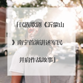 民族歌剧《沂蒙山》南宁首演讲述军民并肩作战故事