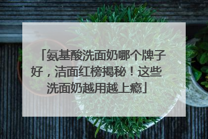 氨基酸洗面奶哪个牌子好，洁面红榜揭秘！这些洗面奶越用越上瘾