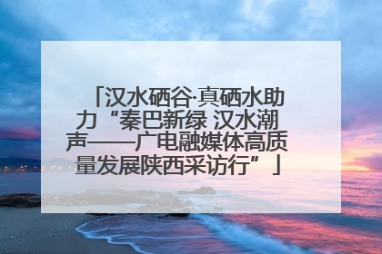 汉水硒谷·真硒水助力“秦巴新绿 汉水潮声——广电融媒体高质量发展陕西采访行”