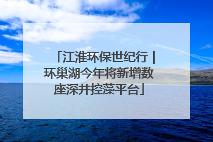 江淮环保世纪行｜环巢湖今年将新增数座深井控藻平台