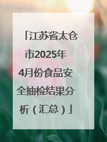 江苏省太仓市2025年4月份食品安全抽检结果分析（汇总）