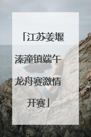 江苏姜堰溱潼镇端午龙舟赛激情开赛