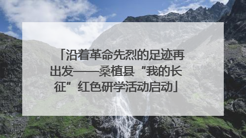 沿着革命先烈的足迹再出发——桑植县“我的长征”红色研学活动启动