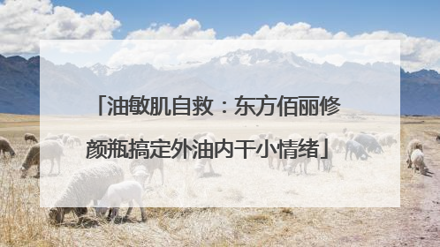 油敏肌自救：东方佰丽修颜瓶搞定外油内干小情绪