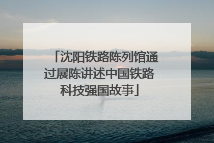 沈阳铁路陈列馆通过展陈讲述中国铁路科技强国故事