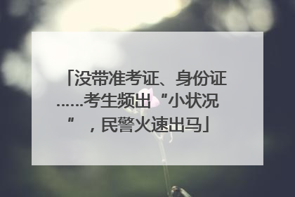 没带准考证、身份证……考生频出“小状况”，民警火速出马
