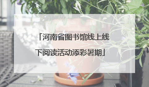河南省图书馆线上线下阅读活动添彩暑期