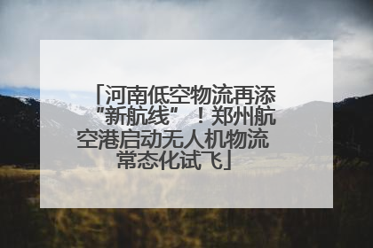 河南低空物流再添“新航线”！郑州航空港启动无人机物流常态化试飞
