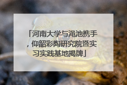 河南大学与渑池携手，仰韶彩陶研究院暨实习实践基地揭牌