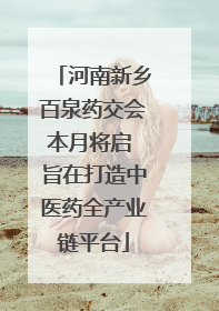 河南新乡百泉药交会本月将启 旨在打造中医药全产业链平台