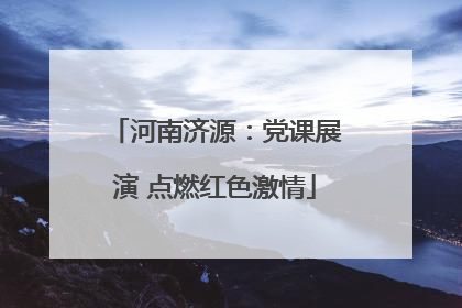河南济源：党课展演 点燃红色激情