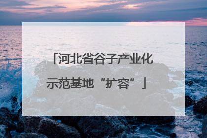 河北省谷子产业化示范基地“扩容”