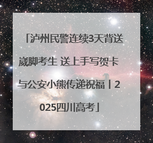 泸州民警连续3天背送崴脚考生 送上手写贺卡与公安小熊传递祝福丨2025四川高考