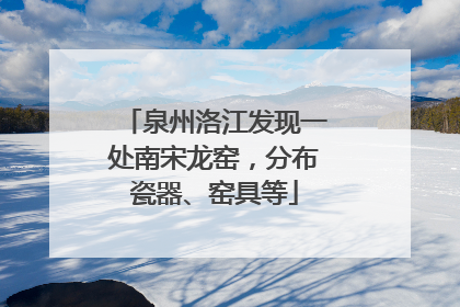 泉州洛江发现一处南宋龙窑，分布瓷器、窑具等