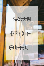 法治大剧《重器》在乐山开机