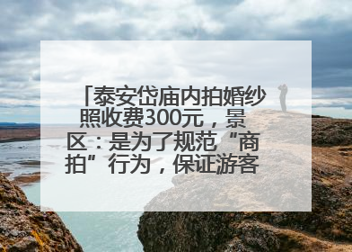 泰安岱庙内拍婚纱照收费300元，景区：是为了规范“商拍”行为，保证游客体验，收取费用全部上交国库