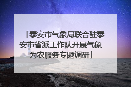 泰安市气象局联合驻泰安市省派工作队开展气象为农服务专题调研