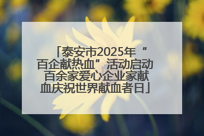 泰安市2025年“百企献热血”活动启动 百余家爱心企业家献血庆祝世界献血者日