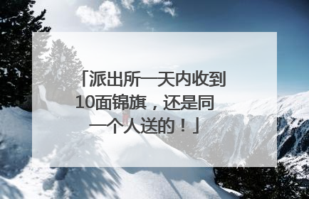 派出所一天内收到10面锦旗，还是同一个人送的！