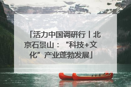 活力中国调研行丨北京石景山：“科技+文化”产业蓬勃发展