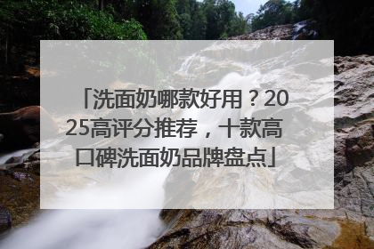 洗面奶哪款好用？2025高评分推荐，十款高口碑洗面奶品牌盘点