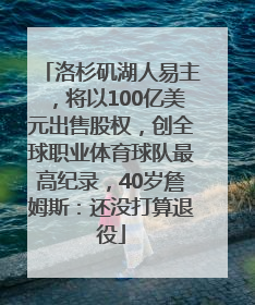 洛杉矶湖人易主，将以100亿美元出售股权，创全球职业体育球队最高纪录，40岁詹姆斯：还没打算退役
