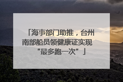 海事部门助推，台州南部船员领健康证实现“最多跑一次”