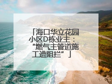 海口华立花园小区D栋业主：“燃气主管道施工遭阻拦”