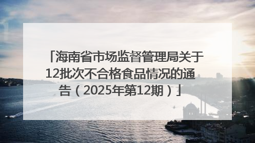 海南省市场监督管理局关于12批次不合格食品情况的通告（2025年第12期）